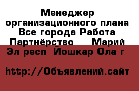 Менеджер организационного плана - Все города Работа » Партнёрство   . Марий Эл респ.,Йошкар-Ола г.